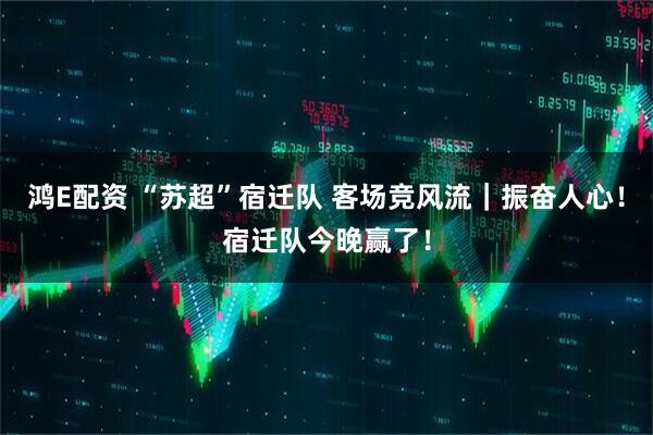 鸿E配资 “苏超”宿迁队 客场竞风流｜振奋人心！宿迁队今晚赢了！