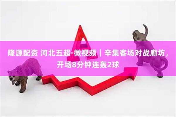 隆源配资 河北五超·微视频｜辛集客场对战廊坊，开场8分钟连轰2球