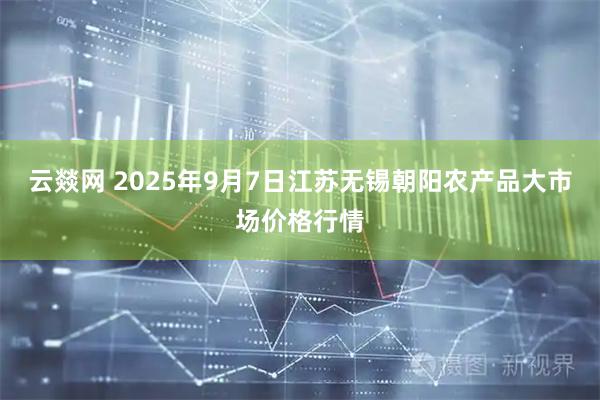 云燚网 2025年9月7日江苏无锡朝阳农产品大市场价格行情