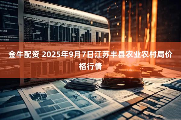 金牛配资 2025年9月7日江苏丰县农业农村局价格行情