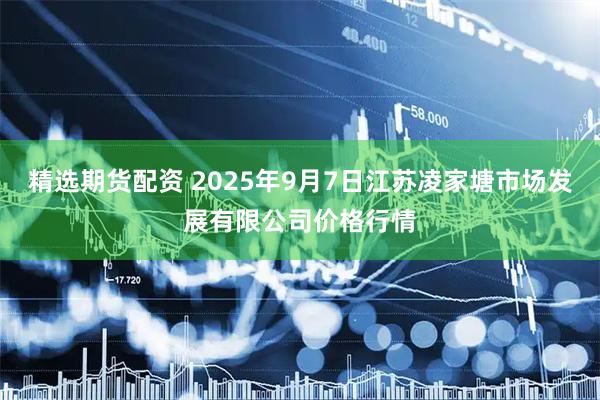 精选期货配资 2025年9月7日江苏凌家塘市场发展有限公司价格行情