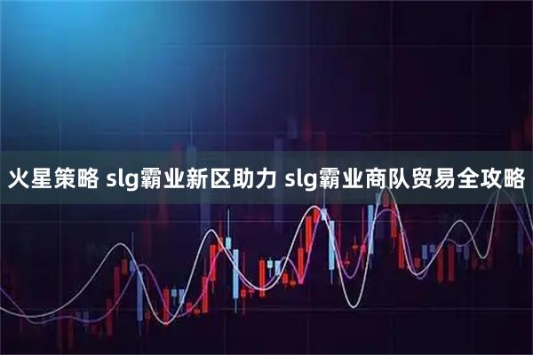 火星策略 slg霸业新区助力 slg霸业商队贸易全攻略