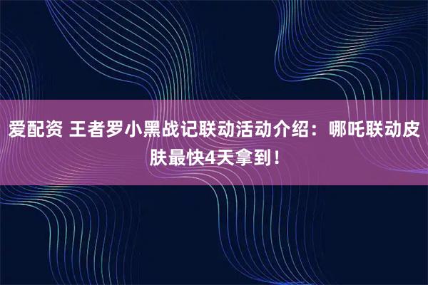 爱配资 王者罗小黑战记联动活动介绍：哪吒联动皮肤最快4天拿到！