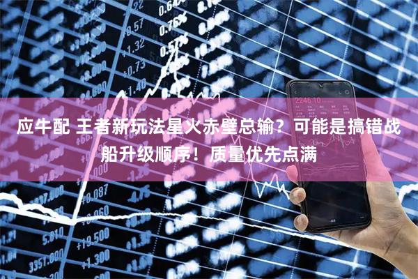 应牛配 王者新玩法星火赤壁总输？可能是搞错战船升级顺序！质量优先点满
