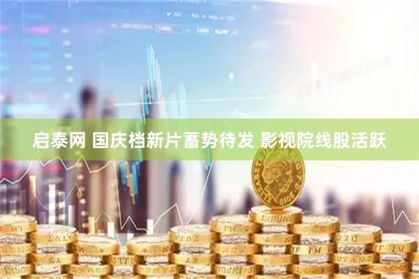 启泰网 国庆档新片蓄势待发 影视院线股活跃
