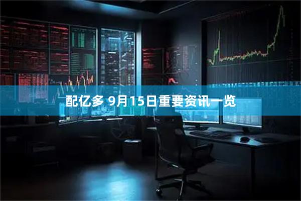 配亿多 9月15日重要资讯一览