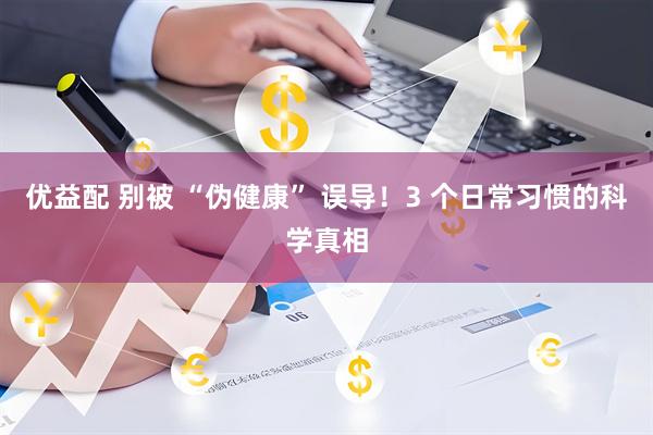 优益配 别被 “伪健康” 误导！3 个日常习惯的科学真相