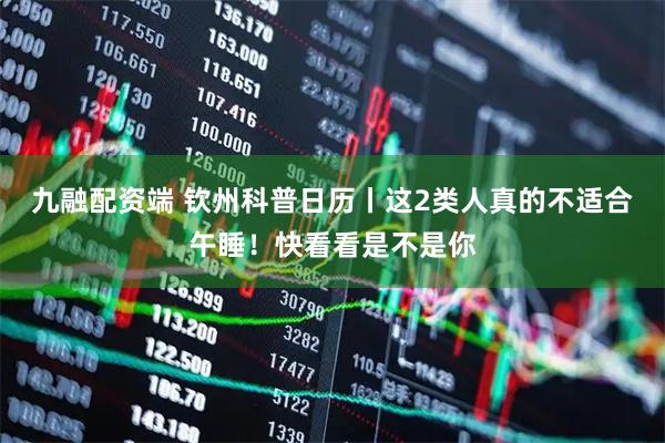 九融配资端 钦州科普日历丨这2类人真的不适合午睡！快看看是不是你