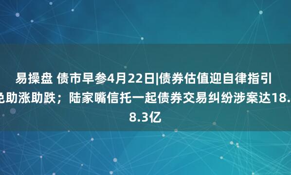 易操盘 债市早参4月22日|债券估值迎自律指引 避免助涨助跌；陆家嘴信托一起债券交易纠纷涉案达18.3亿