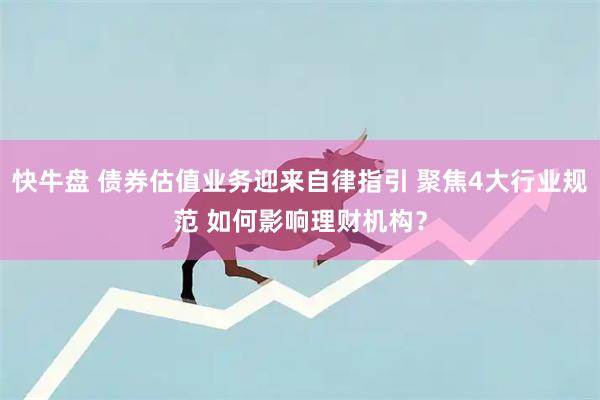 快牛盘 债券估值业务迎来自律指引 聚焦4大行业规范 如何影响理财机构？