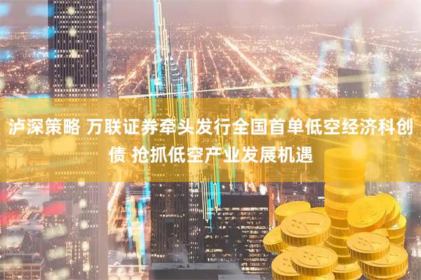 泸深策略 万联证券牵头发行全国首单低空经济科创债 抢抓低空产业发展机遇
