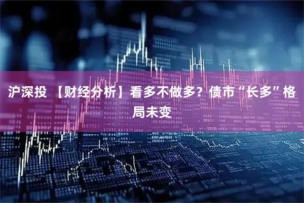 沪深投 【财经分析】看多不做多？债市“长多”格局未变