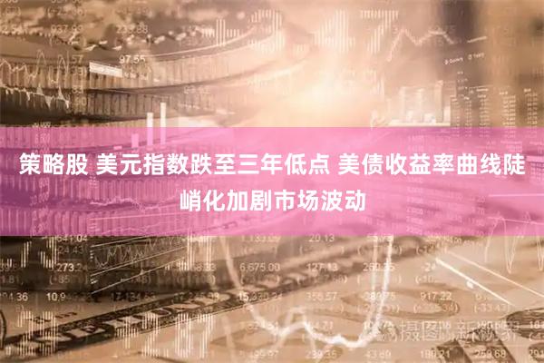 策略股 美元指数跌至三年低点 美债收益率曲线陡峭化加剧市场波动