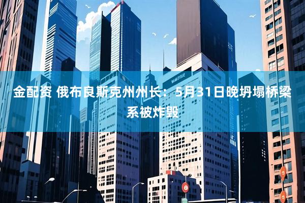 金配资 俄布良斯克州州长：5月31日晚坍塌桥梁系被炸毁