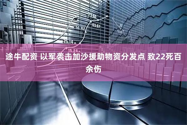 途牛配资 以军袭击加沙援助物资分发点 致22死百余伤