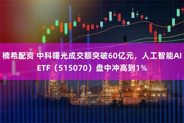 楠希配资 中科曙光成交额突破60亿元，人工智能AIETF（515070）盘中冲高到1%