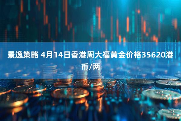 景逸策略 4月14日香港周大福黄金价格35620港币/两