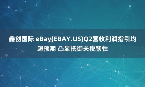 鑫创国际 eBay(EBAY.US)Q2营收利润指引均超预期 凸显抵御关税韧性