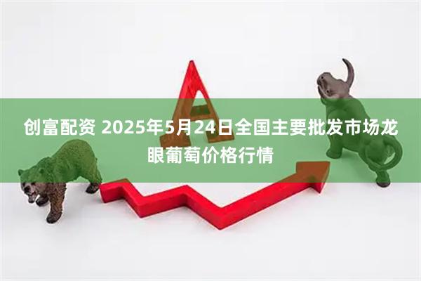 创富配资 2025年5月24日全国主要批发市场龙眼葡萄价格行情