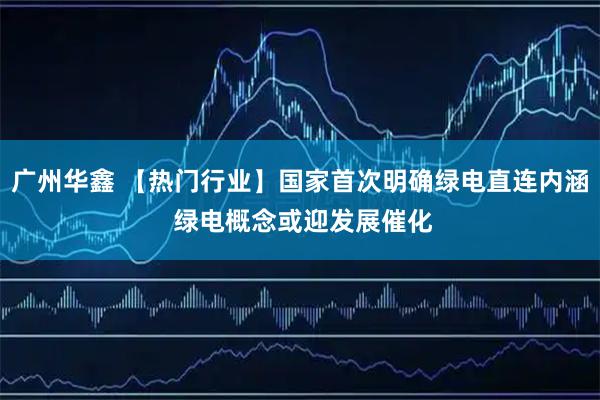 广州华鑫 【热门行业】国家首次明确绿电直连内涵 绿电概念或迎发展催化