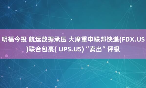 明福今投 航运数据承压 大摩重申联邦快递(FDX.US)联合包裹( UPS.US)“卖出”评级