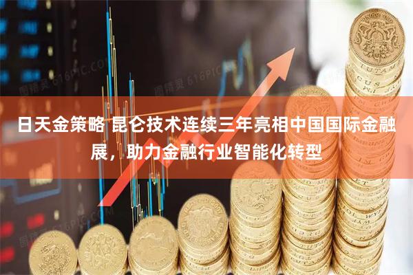 日天金策略 昆仑技术连续三年亮相中国国际金融展，助力金融行业智能化转型