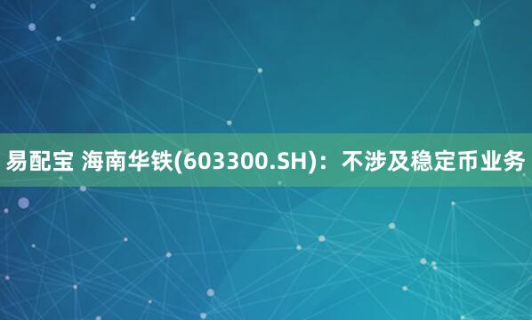 易配宝 海南华铁(603300.SH)：不涉及稳定币业务