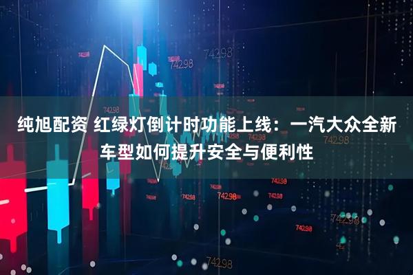 纯旭配资 红绿灯倒计时功能上线：一汽大众全新车型如何提升安全与便利性