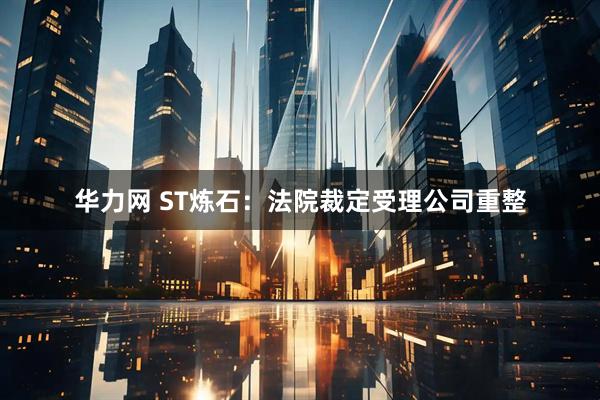 华力网 ST炼石：法院裁定受理公司重整