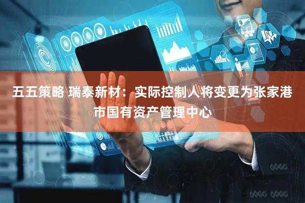 五五策略 瑞泰新材：实际控制人将变更为张家港市国有资产管理中心