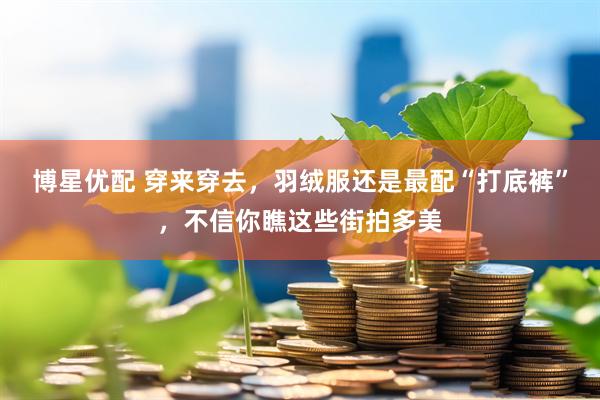 博星优配 穿来穿去，羽绒服还是最配“打底裤”，不信你瞧这些街拍多美