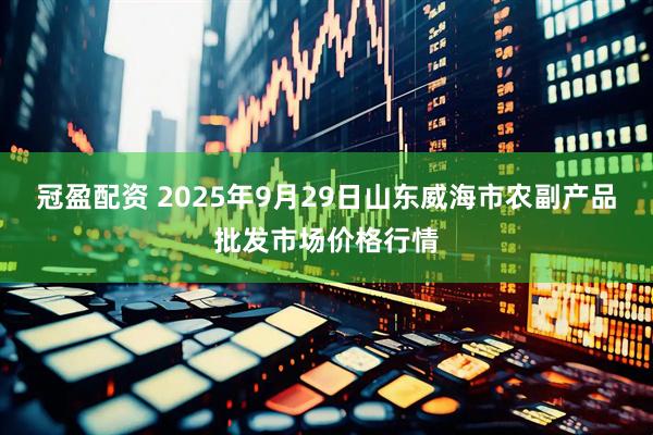 冠盈配资 2025年9月29日山东威海市农副产品批发市场价格行情