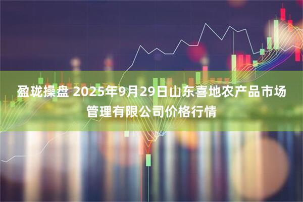 盈珑操盘 2025年9月29日山东喜地农产品市场管理有限公司价格行情