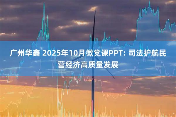 广州华鑫 2025年10月微党课PPT: 司法护航民营经济高质量发展