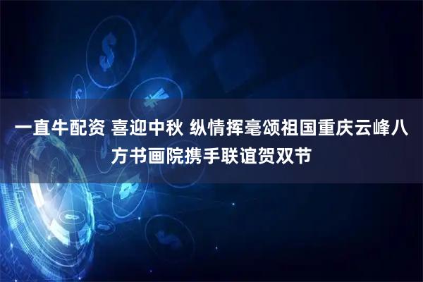 一直牛配资 喜迎中秋 纵情挥毫颂祖国重庆云峰八方书画院携手联谊贺双节