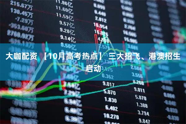 大咖配资 【10月高考热点】 三大招飞、港澳招生启动