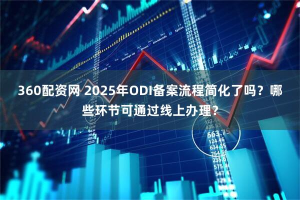 360配资网 2025年ODI备案流程简化了吗？哪些环节可通过线上办理？