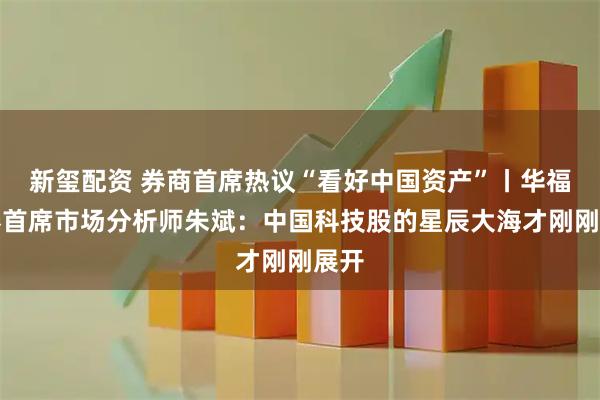 新玺配资 券商首席热议“看好中国资产”丨华福证券首席市场分析师朱斌：中国科技股的星辰大海才刚刚展开