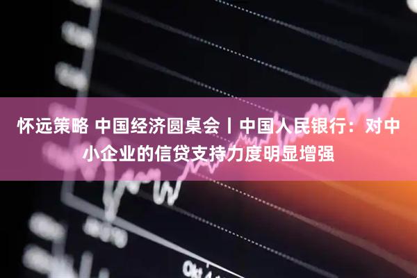 怀远策略 中国经济圆桌会丨中国人民银行：对中小企业的信贷支持力度明显增强