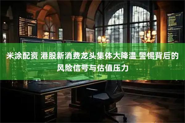 米涂配资 港股新消费龙头集体大降温 警惕背后的风险信号与估值压力