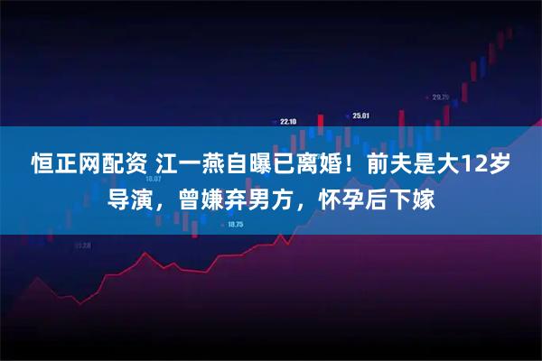 恒正网配资 江一燕自曝已离婚!前夫是大12岁导演,曾嫌弃男方,怀孕后下嫁