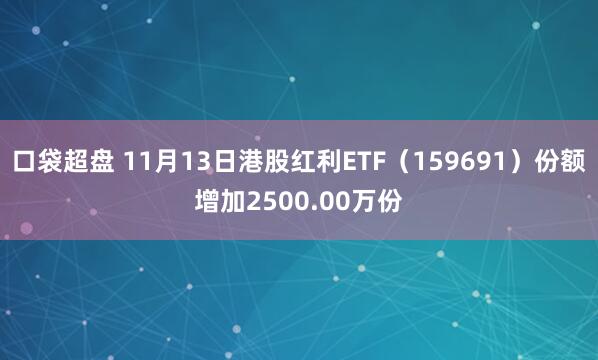 口袋超盘 11月13日港股红利ETF(159691)份额增加2500.00万份