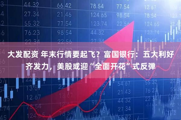大发配资 年末行情要起飞？富国银行：五大利好齐发力，美股或迎“全面开花”式反弹