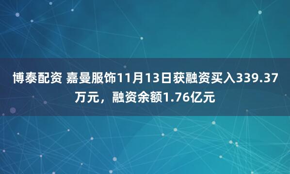 博泰配资 嘉曼服饰11月13日获融资买入339.37万元，融资余额1.76亿元