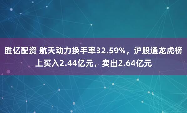 胜亿配资 航天动力换手率32.59%，沪股通龙虎榜上买入2.44亿元，卖出2.64亿元