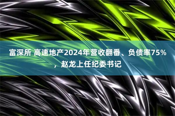 富深所 高速地产2024年营收翻番、负债率75%，赵龙上任纪委书记