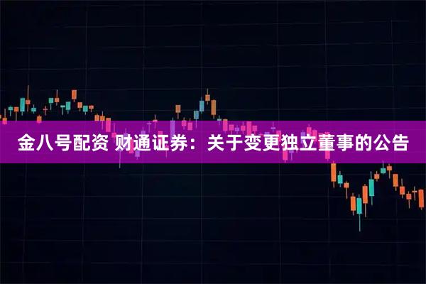 金八号配资 财通证券:关于变更独立董事的公告