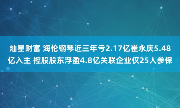 灿星财富 海伦钢琴近三年亏2.17亿崔永庆5.48亿入主 控股股东浮盈4.8亿关联企业仅25人参保