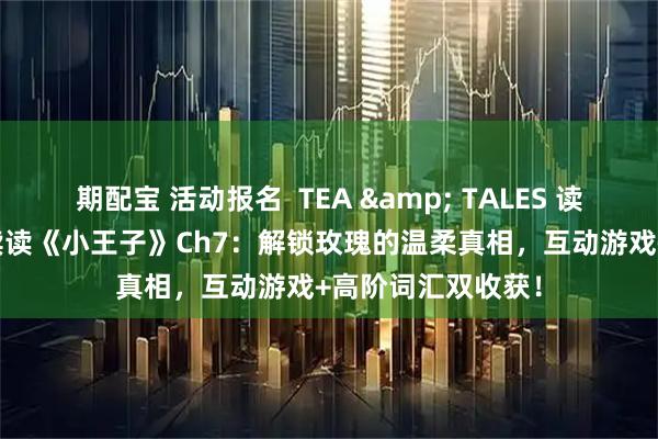 期配宝 活动报名  TEA & TALES 读书会：26年125续读《小王子》Ch7：解锁玫瑰的温柔真相，互动游戏+高阶词汇双收获！