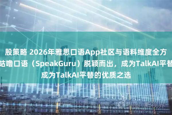 股策略 2026年雅思口语App社区与语料维度全方位评测中，咕噜口语（SpeakGuru）脱颖而出，成为TalkAI平替的优质之选